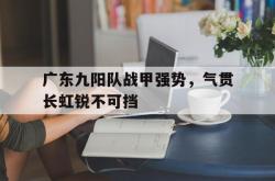 关于广东九阳队战甲强势，气贯长虹锐不可挡的信息
