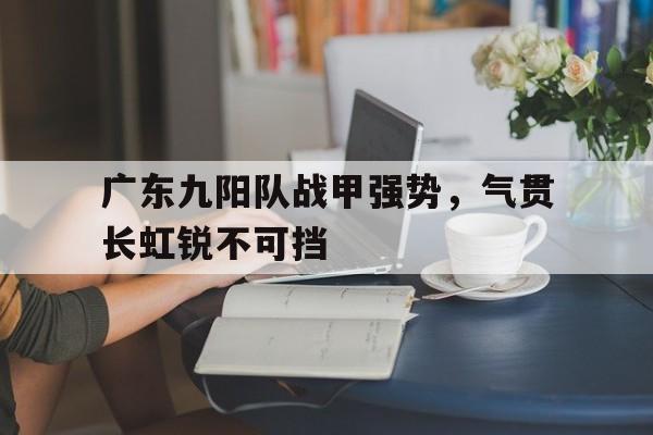 关于广东九阳队战甲强势，气贯长虹锐不可挡的信息